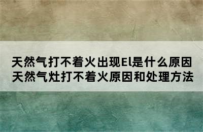 天然气打不着火出现El是什么原因 天然气灶打不着火原因和处理方法